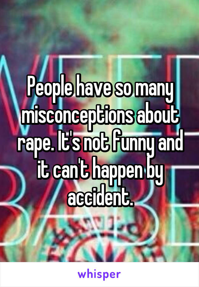 People have so many misconceptions about rape. It's not funny and it can't happen by accident.