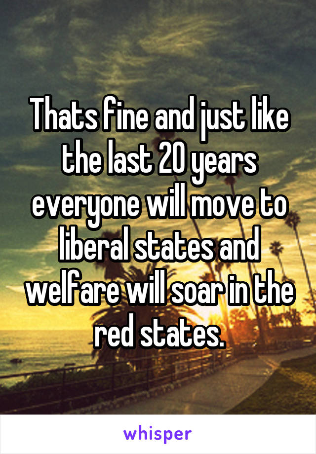 Thats fine and just like the last 20 years everyone will move to liberal states and welfare will soar in the red states.