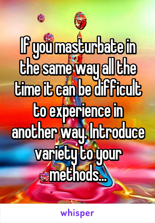 If you masturbate in the same way all the time it can be difficult to experience in another way. Introduce variety to your methods...