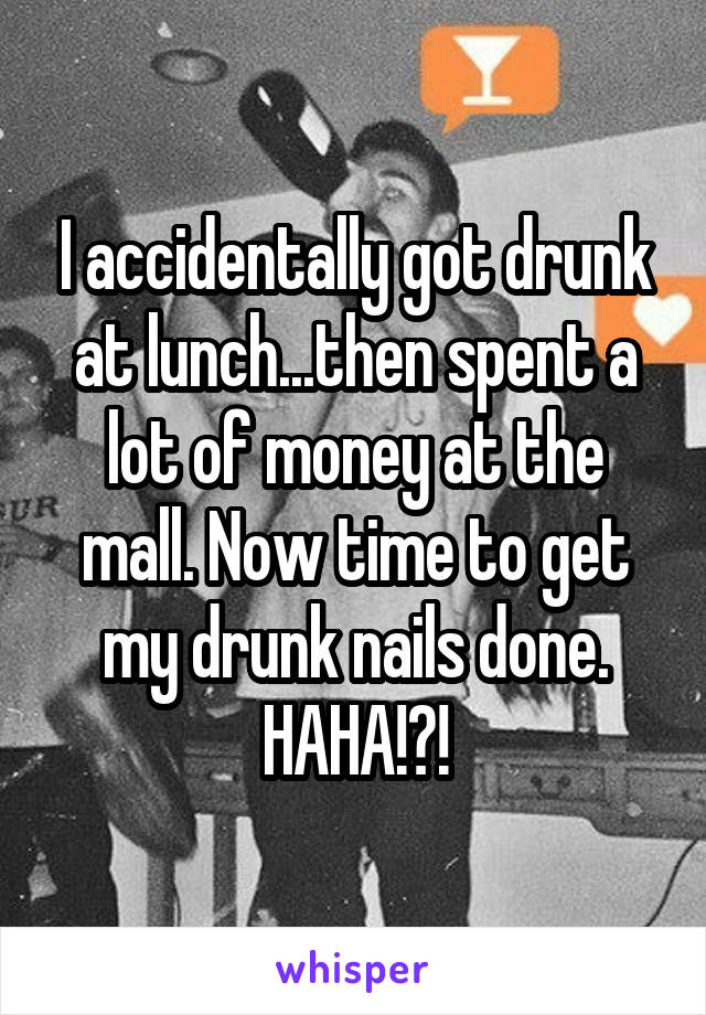 I accidentally got drunk at lunch...then spent a lot of money at the mall. Now time to get my drunk nails done. HAHA!?!