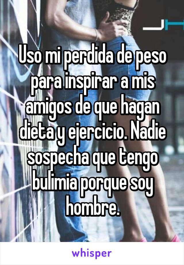 Uso mi perdida de peso para inspirar a mis amigos de que hagan dieta y ejercicio. Nadie sospecha que tengo bulimia porque soy hombre.