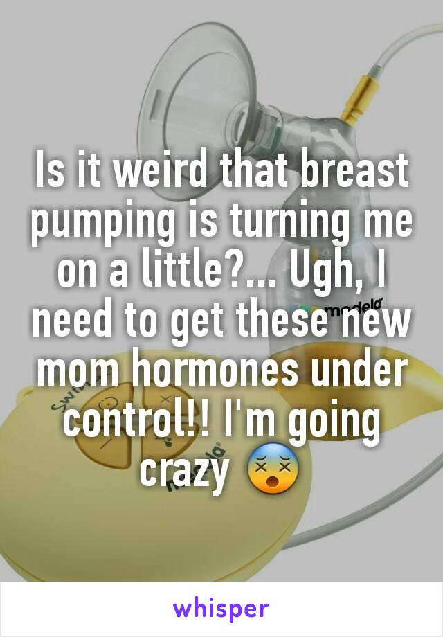 Is it weird that breast pumping is turning me on a little?... Ugh, I need to get these new mom hormones under control!! I'm going crazy 😵