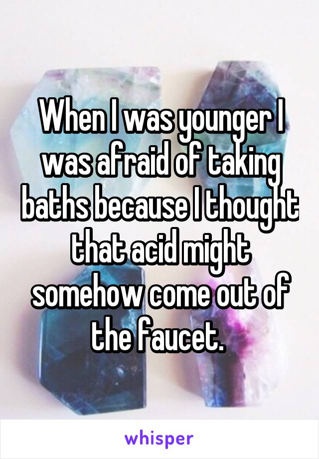 When I was younger I was afraid of taking baths because I thought that acid might somehow come out of the faucet. 