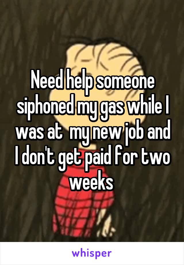 Need help someone siphoned my gas while I was at  my new job and I don't get paid for two weeks 