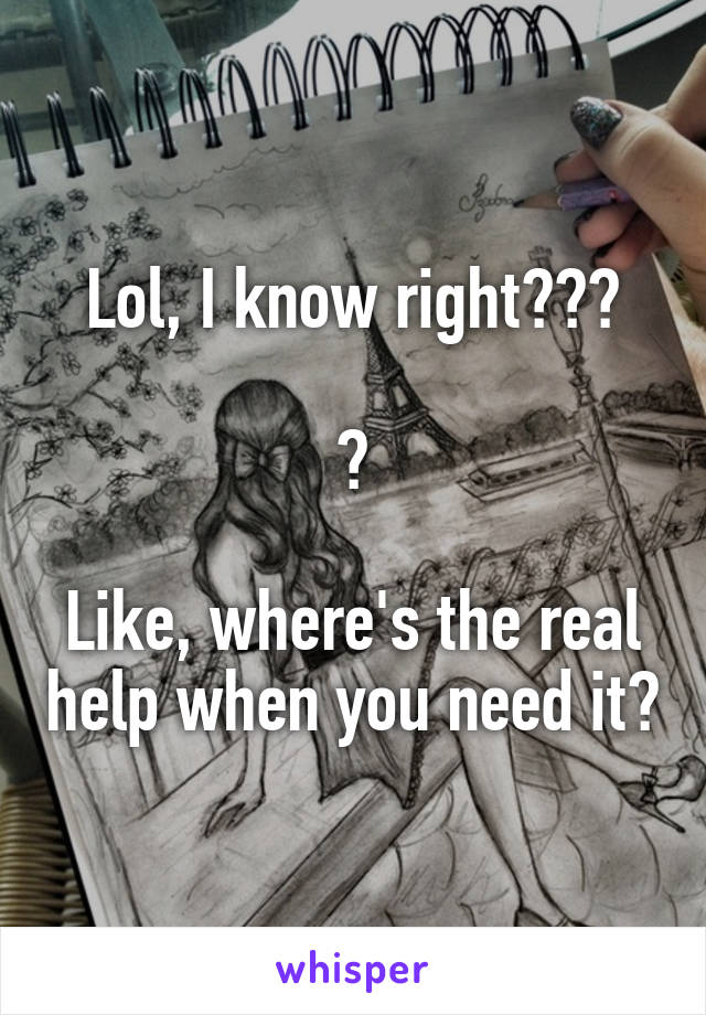 Lol, I know right???

😂

Like, where's the real help when you need it?