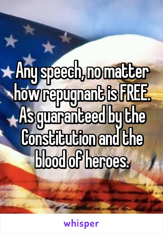 Any speech, no matter how repugnant is FREE. As guaranteed by the Constitution and the blood of heroes.