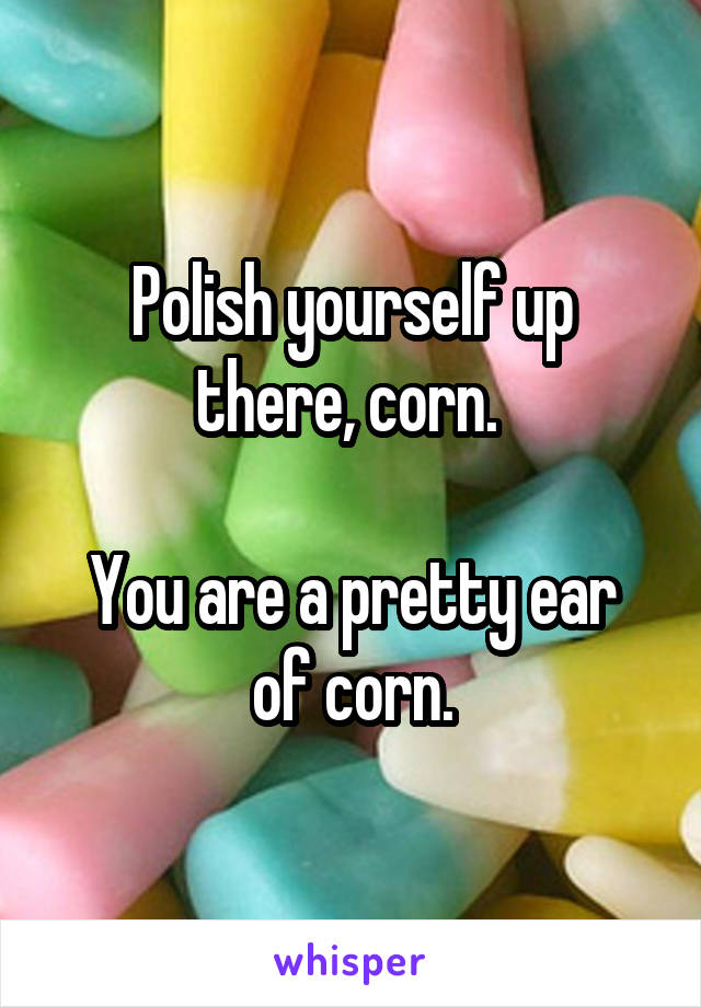 Polish yourself up there, corn. 

You are a pretty ear of corn.