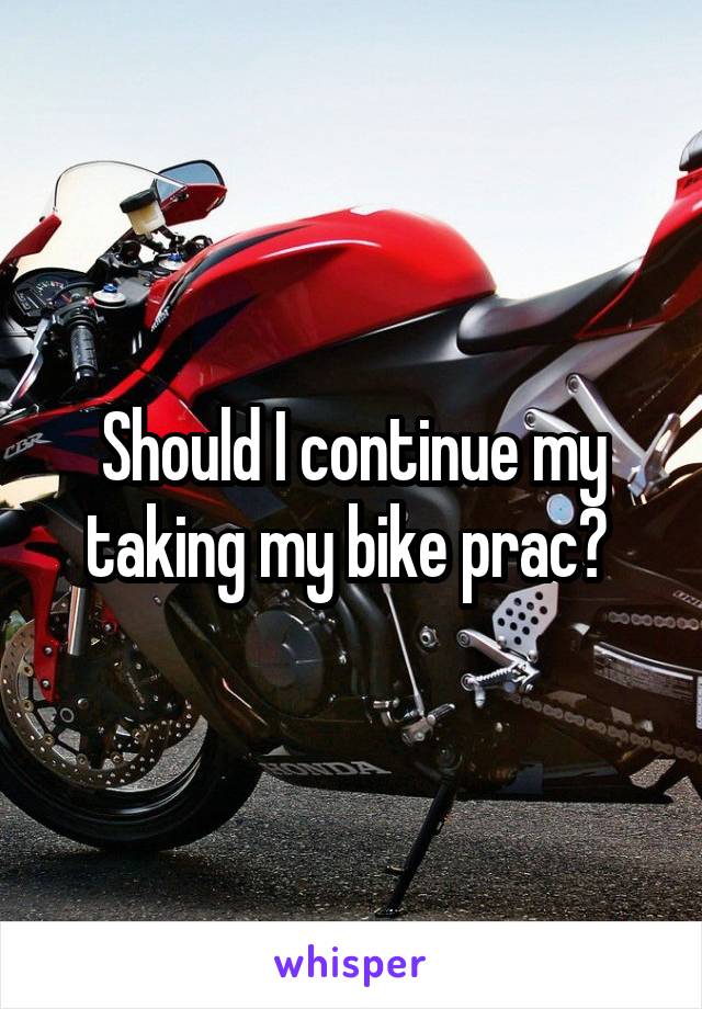 Should I continue my taking my bike prac? 