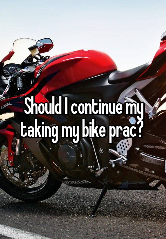 Should I continue my taking my bike prac? 