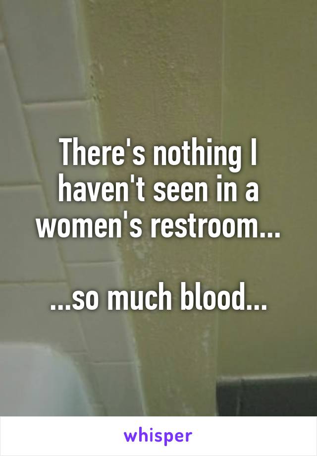 There's nothing I haven't seen in a women's restroom...

...so much blood...