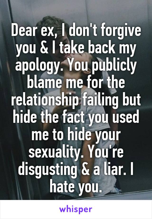 Dear ex, I don't forgive you & I take back my apology. You publicly blame me for the relationship failing but hide the fact you used me to hide your sexuality. You're disgusting & a liar. I hate you.