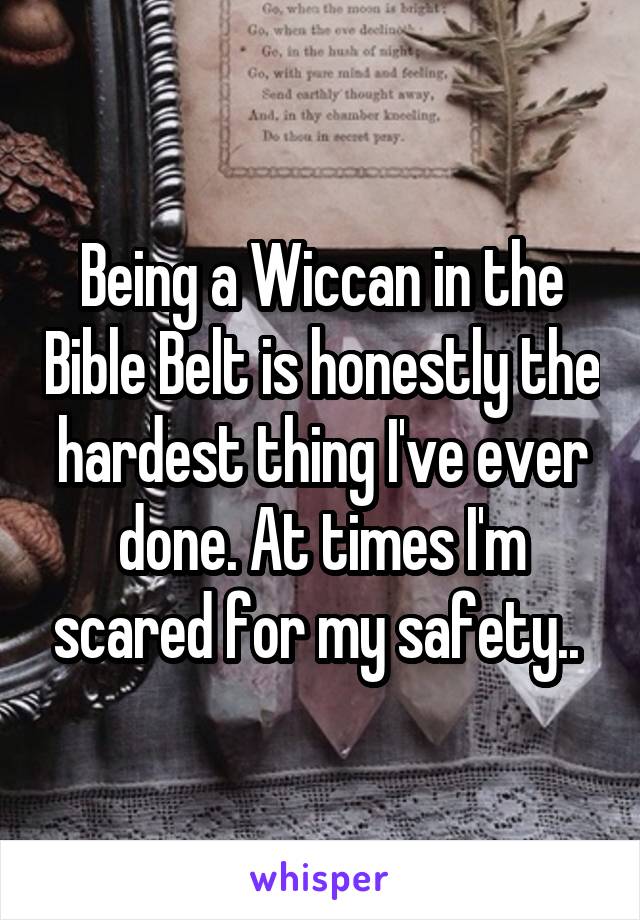 Being a Wiccan in the Bible Belt is honestly the hardest thing I've ever done. At times I'm scared for my safety.. 