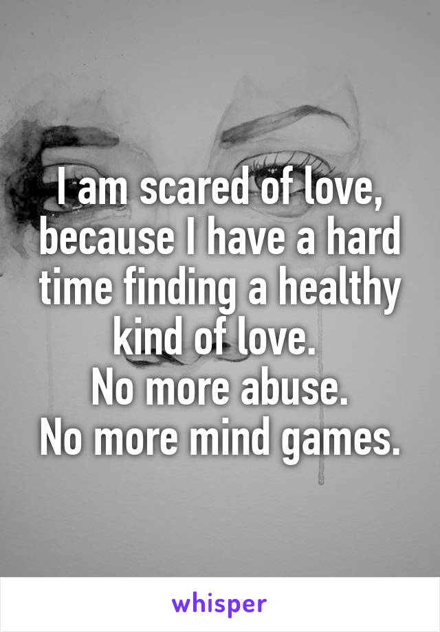I am scared of love, because I have a hard time finding a healthy kind of love. 
No more abuse.
No more mind games.