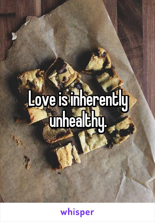 Love is inherently unhealthy.