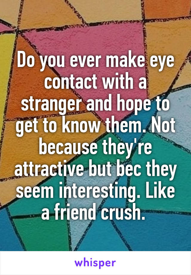 Do you ever make eye contact with a stranger and hope to get to know them. Not because they're attractive but bec they seem interesting. Like a friend crush. 