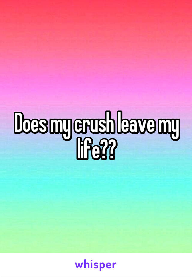 Does my crush leave my life??