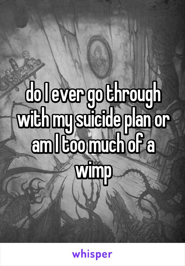 do I ever go through with my suicide plan or am I too much of a wimp