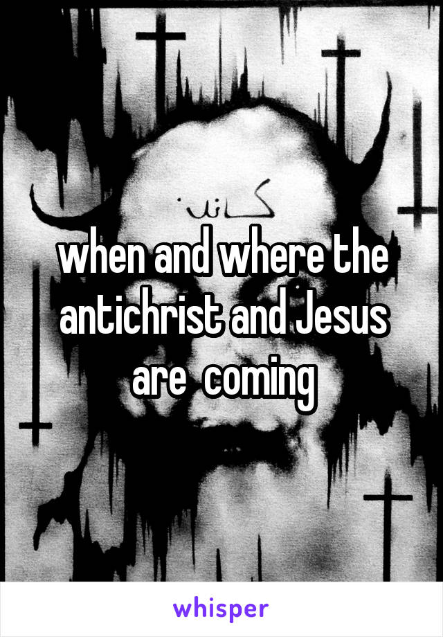 when and where the antichrist and Jesus are  coming