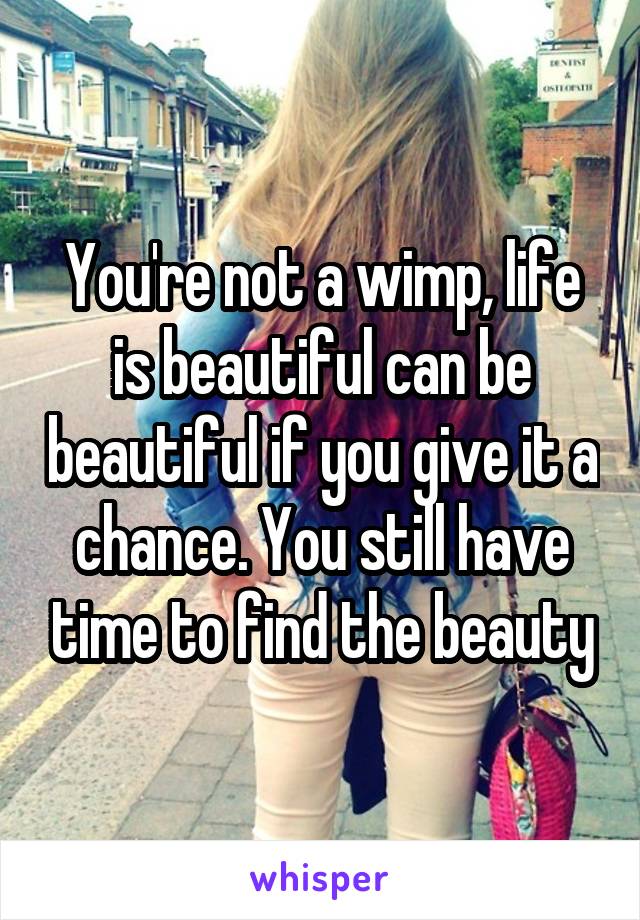 You're not a wimp, life is beautiful can be beautiful if you give it a chance. You still have time to find the beauty