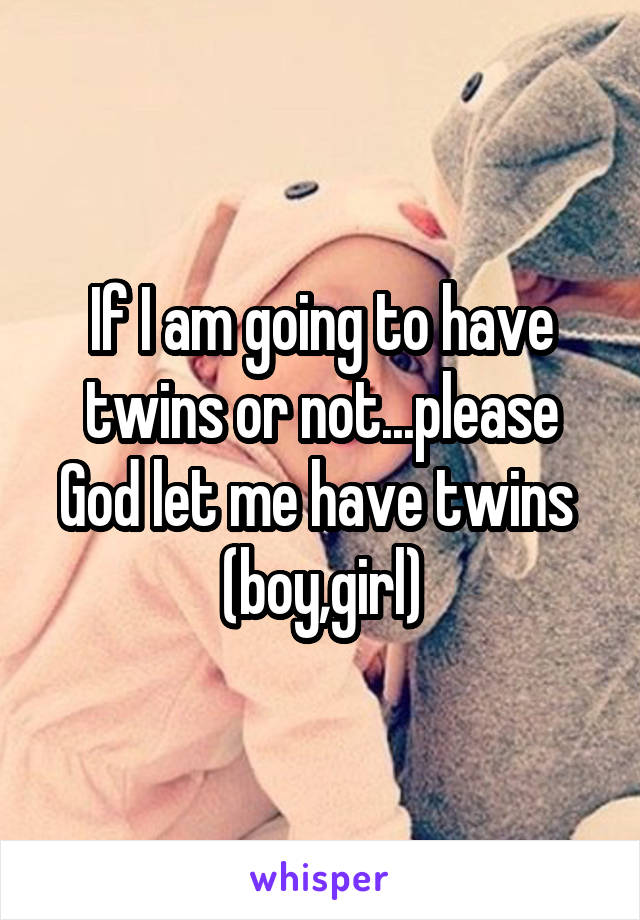 If I am going to have twins or not...please God let me have twins 
(boy,girl)