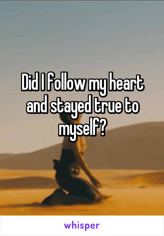 Did I follow my heart and stayed true to myself?
