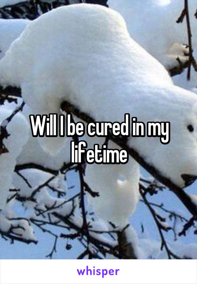 Will I be cured in my lifetime