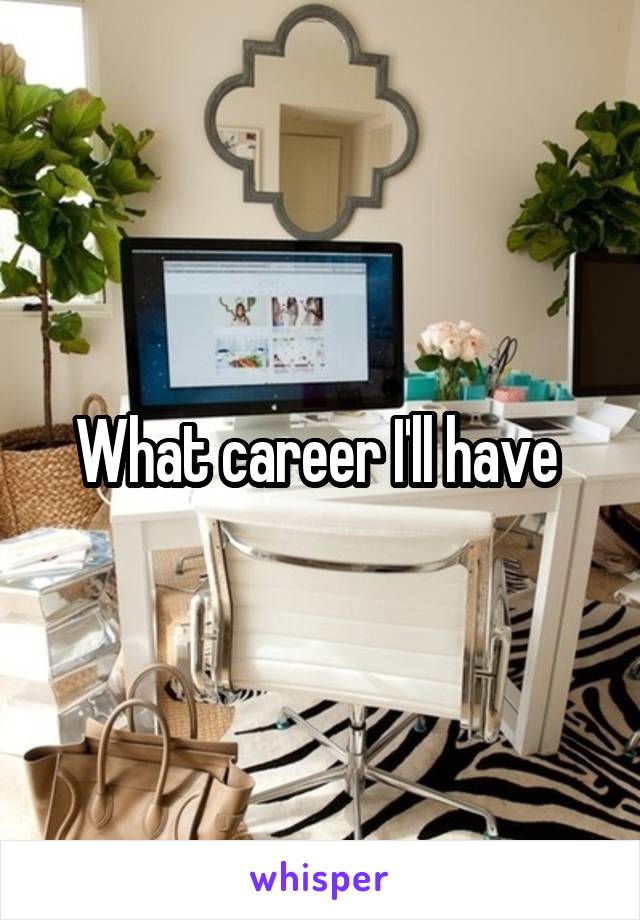 What career I'll have 