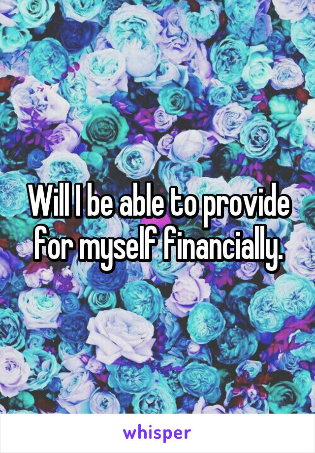 Will I be able to provide for myself financially.