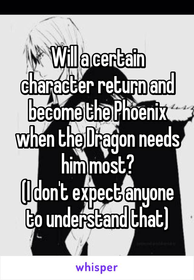 Will a certain character return and become the Phoenix when the Dragon needs him most?
(I don't expect anyone to understand that)