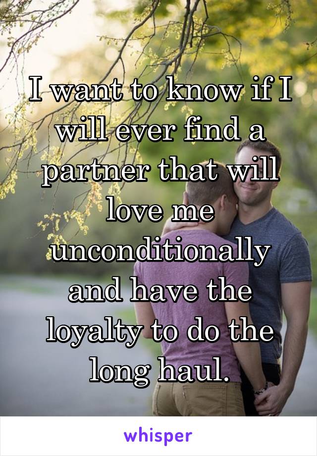 I want to know if I will ever find a partner that will love me unconditionally and have the loyalty to do the long haul.