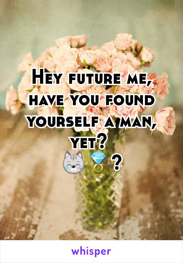 Hey future me, have you found yourself a man, yet? 
😹💍?