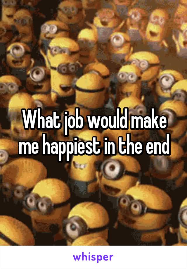 What job would make me happiest in the end