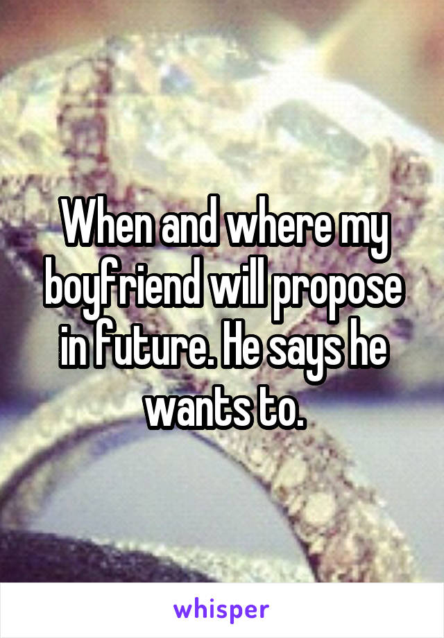 When and where my boyfriend will propose in future. He says he wants to.