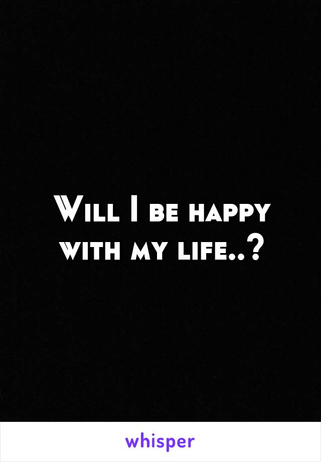 Will I be happy with my life..?