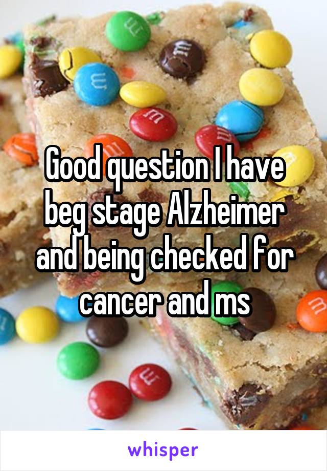 Good question I have beg stage Alzheimer and being checked for cancer and ms