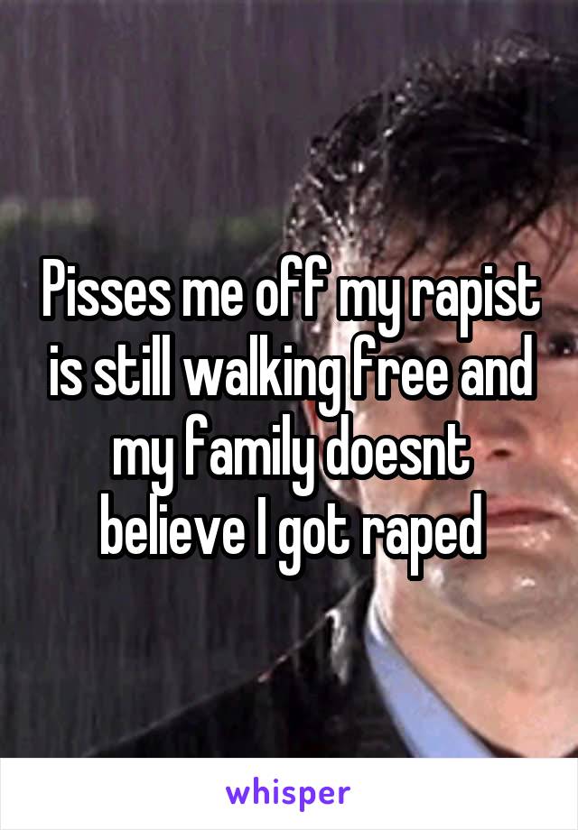 Pisses me off my rapist is still walking free and my family doesnt believe I got raped