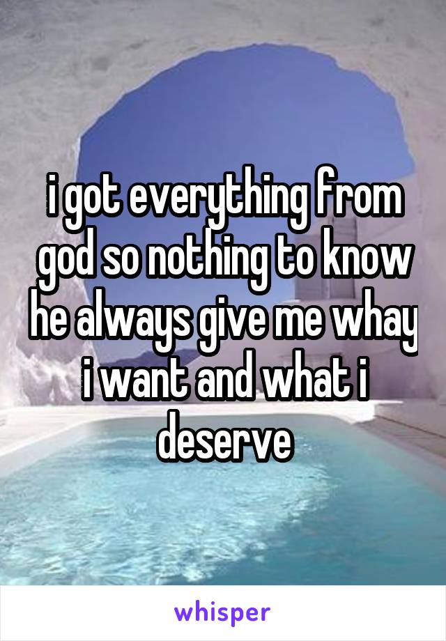 i got everything from god so nothing to know he always give me whay i want and what i deserve