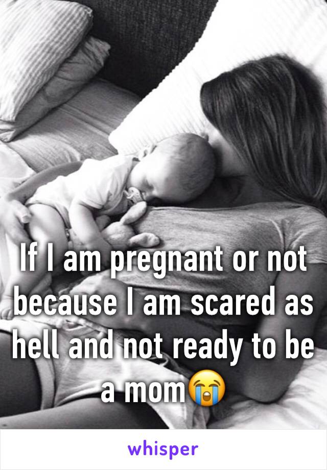 If I am pregnant or not because I am scared as hell and not ready to be a mom😭