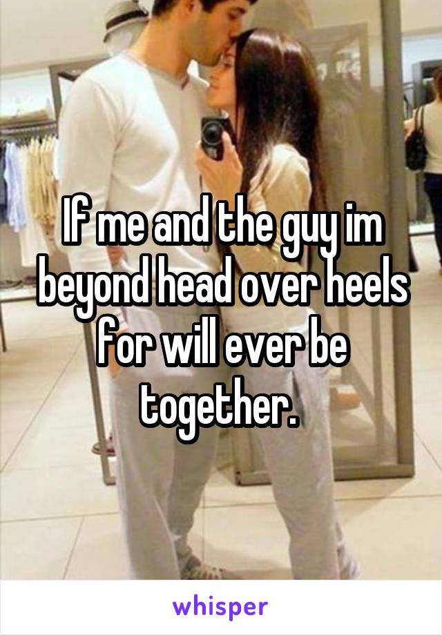 If me and the guy im beyond head over heels for will ever be together. 