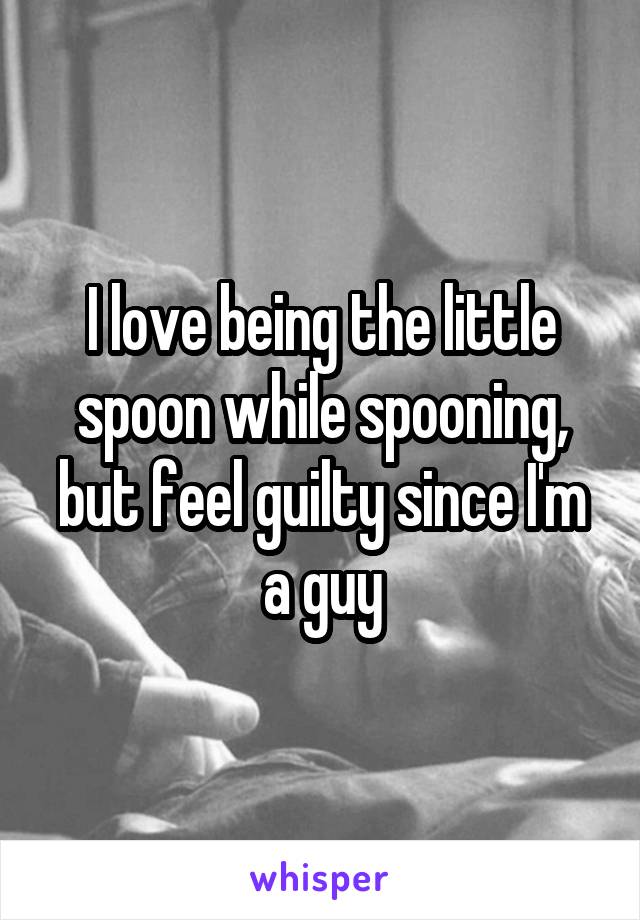 I love being the little spoon while spooning, but feel guilty since I'm a guy