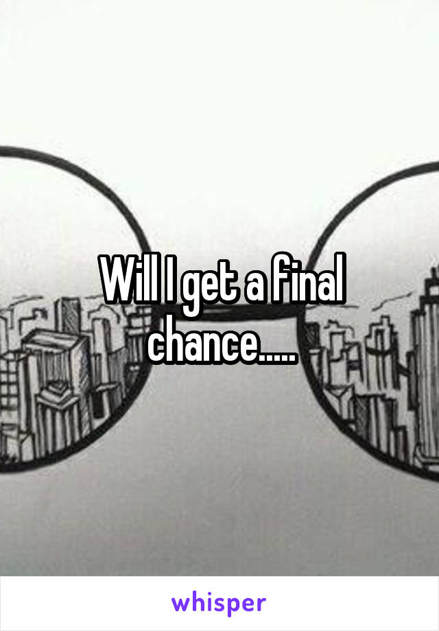 Will I get a final chance.....