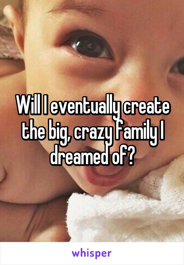 Will I eventually create the big, crazy family I dreamed of?