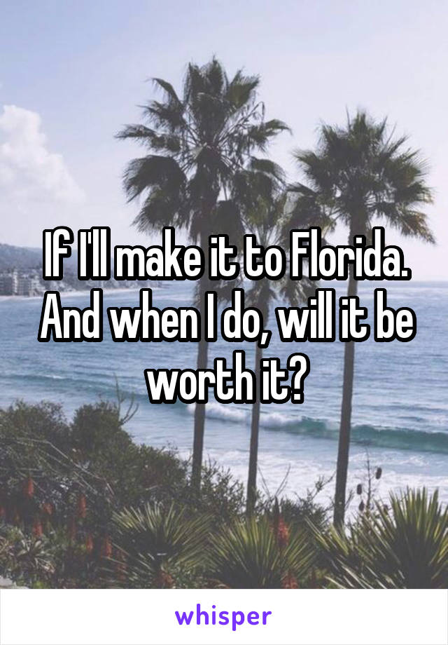 If I'll make it to Florida. And when I do, will it be worth it?