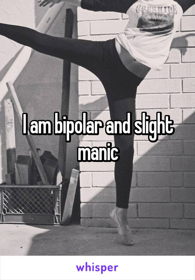 I am bipolar and slight manic