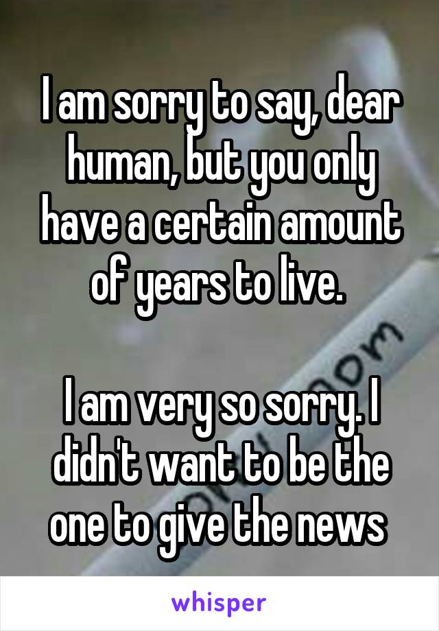 I am sorry to say, dear human, but you only have a certain amount of years to live. 

I am very so sorry. I didn't want to be the one to give the news 