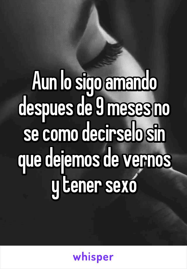 Aun lo sigo amando despues de 9 meses no se como decirselo sin que dejemos de vernos y tener sexo