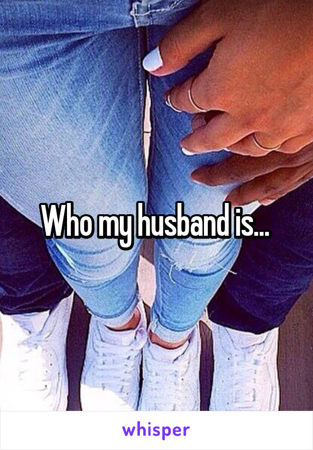 Who my husband is... 