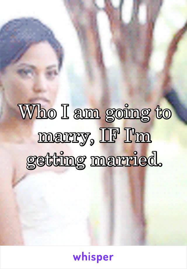 Who I am going to marry, IF I'm getting married.