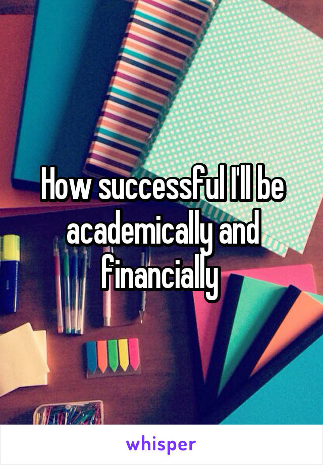 How successful I'll be academically and financially 