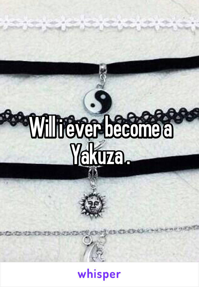 Will i ever become a Yakuza .